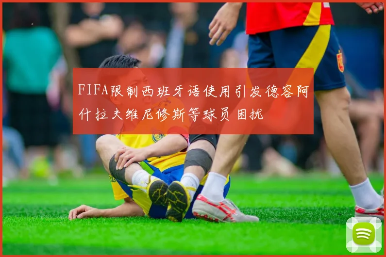 FIFA限制西班牙语使用引发德容阿什拉夫维尼修斯等球员困扰