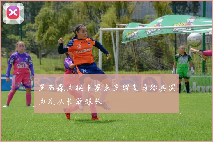 罗布森力挺卡塞米罗留皇马称其实力足以长驻球队