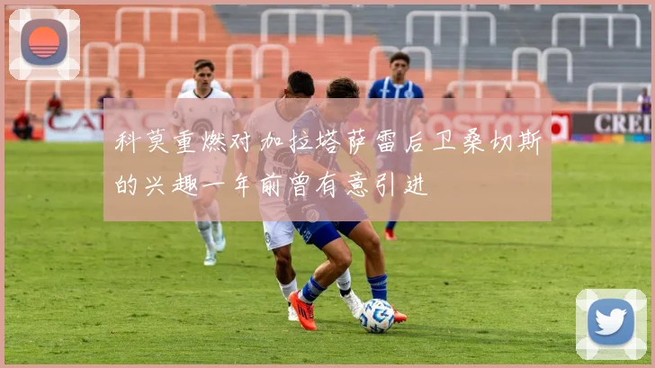 科莫重燃对加拉塔萨雷后卫桑切斯的兴趣一年前曾有意引进