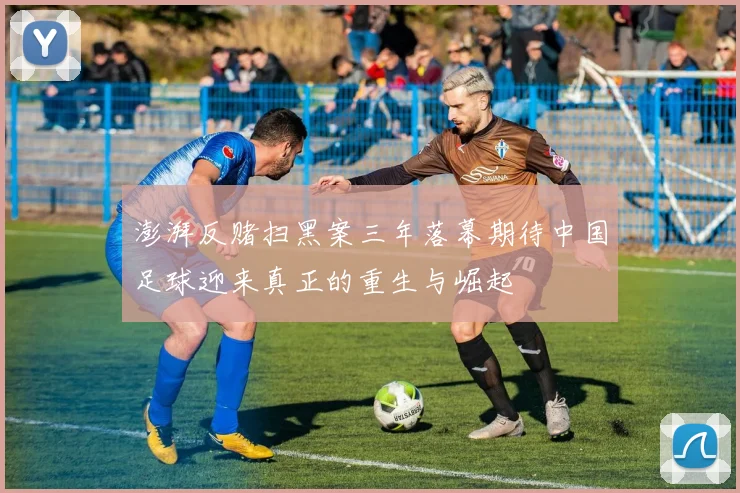 澎湃反赌扫黑案三年落幕期待中国足球迎来真正的重生与崛起