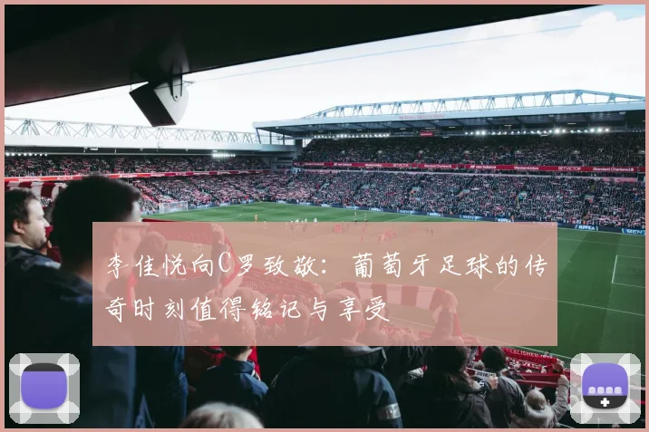 李佳悦向C罗致敬：葡萄牙足球的传奇时刻值得铭记与享受