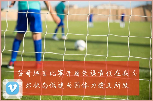 芬奇坦言比赛开局失误责任在我戈贝尔状态低迷或因体力透支所致
