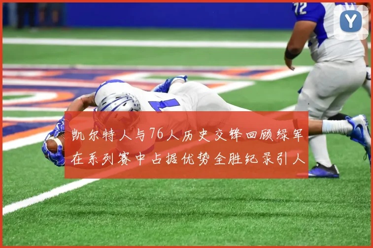 凯尔特人与76人历史交锋回顾绿军在系列赛中占据优势全胜纪录引人关注