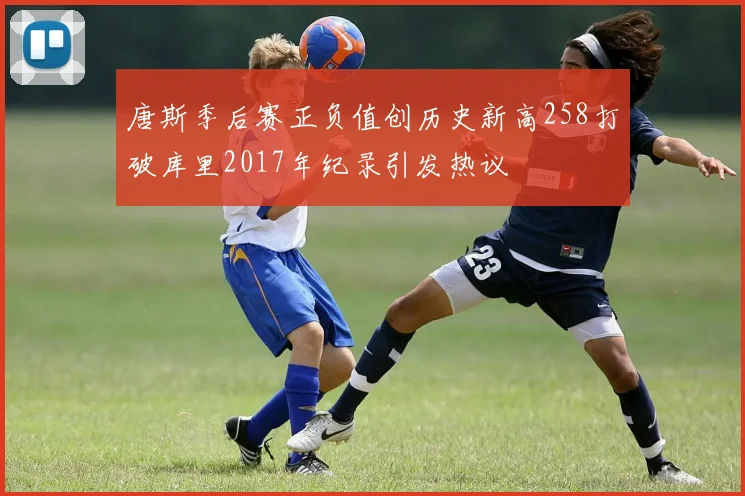唐斯季后赛正负值创历史新高258打破库里2017年纪录引发热议