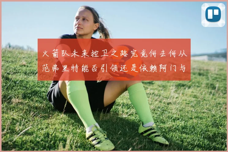 火箭队未来控卫之路究竟何去何从范弗里特能否引领还是依赖阿门与谢泼德