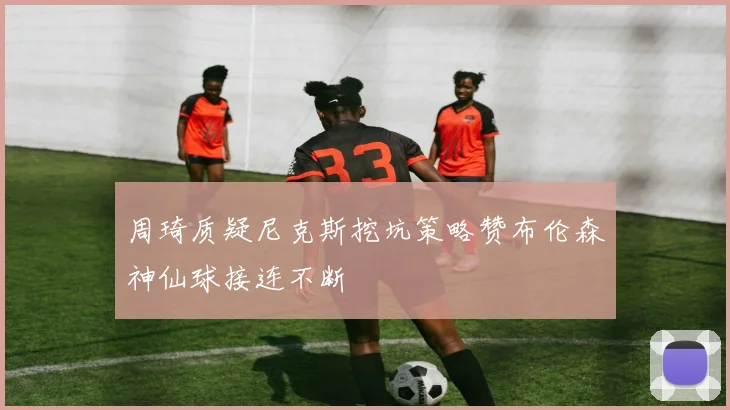 周琦质疑尼克斯挖坑策略赞布伦森神仙球接连不断