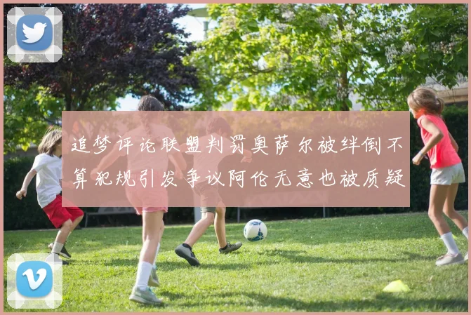 追梦评论联盟判罚奥萨尔被绊倒不算犯规引发争议阿伦无意也被质疑