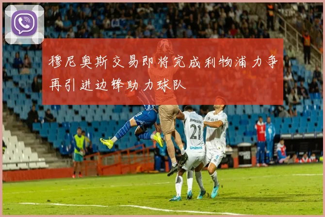 穆尼奥斯交易即将完成利物浦力争再引进边锋助力球队
