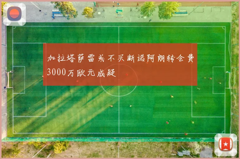 加拉塔萨雷或不买断诺阿朗转会费3000万欧元成疑