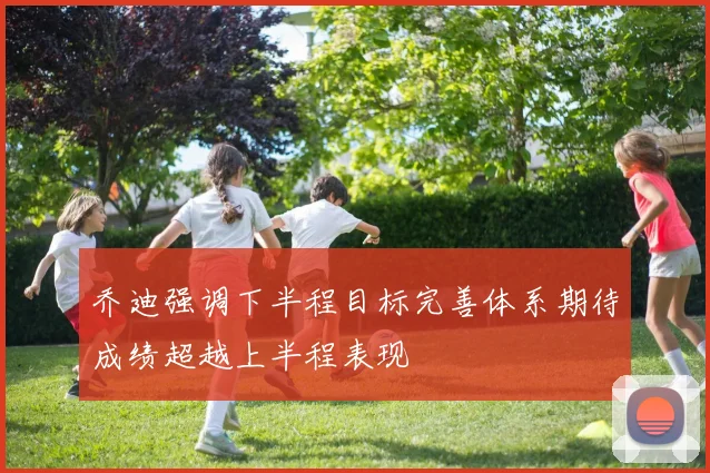 乔迪强调下半程目标完善体系期待成绩超越上半程表现