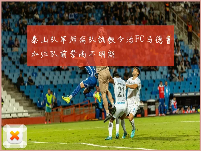 泰山队军师离队执教今治FC马德鲁加归队前景尚不明朗