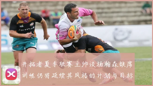 开拓者夏季联赛主帅谈杨瀚森缺席训练仍将延续其风格的计划与目标