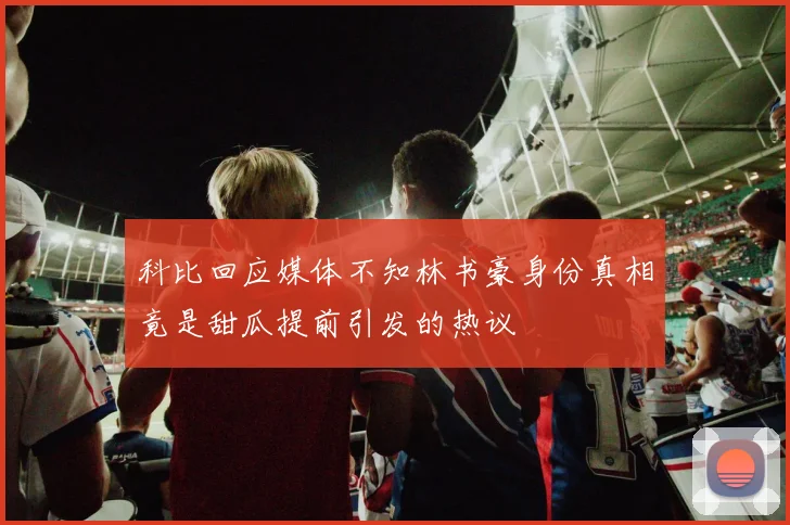 科比回应媒体不知林书豪身份真相竟是甜瓜提前引发的热议