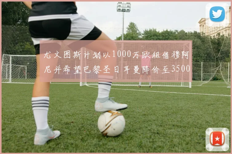 尤文图斯计划以1000万欧租借穆阿尼并希望巴黎圣日耳曼降价至3500万