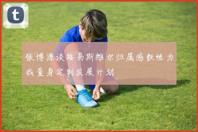 张博源谈路易斯维尔归属感教练为我量身定制发展计划