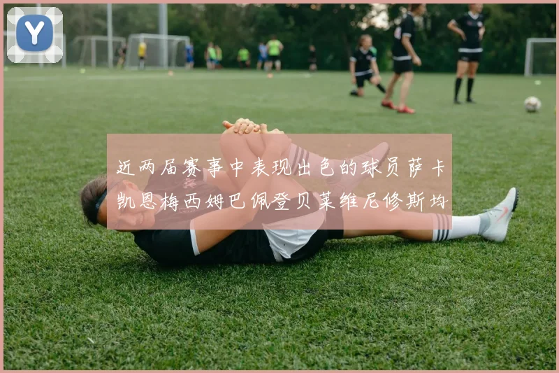 近两届赛事中表现出色的球员萨卡凯恩梅西姆巴佩登贝莱维尼修斯均有三球三助攻