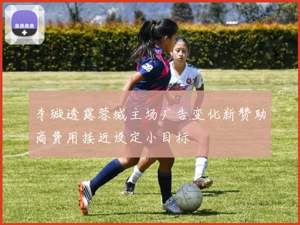 李璇透露蓉城主场广告变化新赞助商费用接近设定小目标
