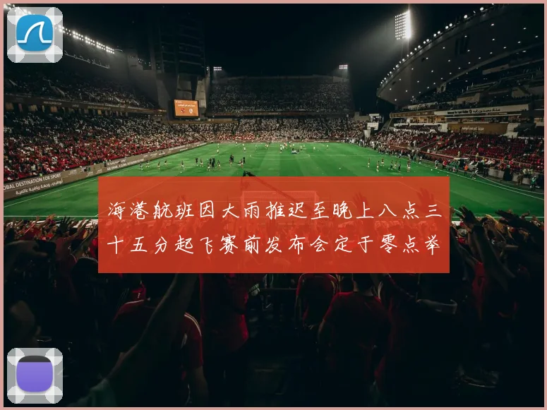 海港航班因大雨推迟至晚上八点三十五分起飞赛前发布会定于零点举行