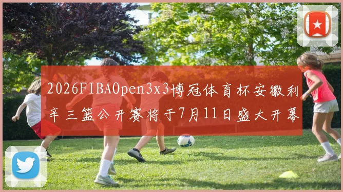 2026FIBAOpen3x3博冠体育杯安徽利辛三篮公开赛将于7月11日盛大开幕