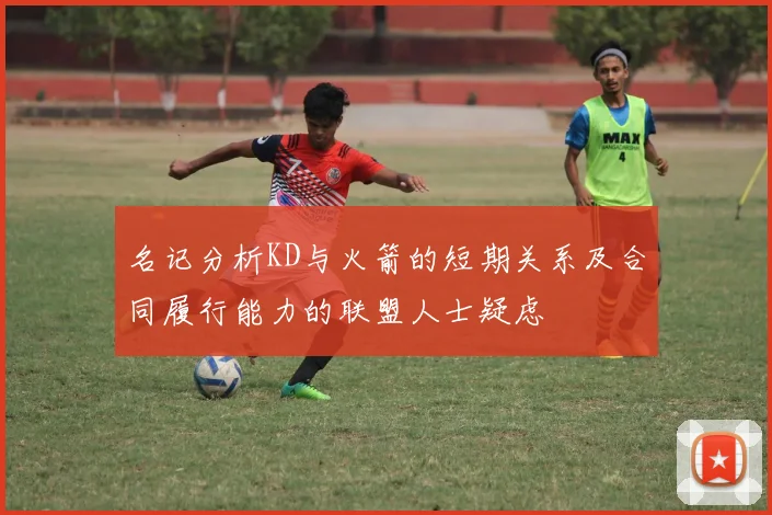 名记分析KD与火箭的短期关系及合同履行能力的联盟人士疑虑