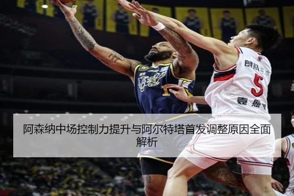 阿森纳中场控制力提升与阿尔特塔首发调整原因全面解析